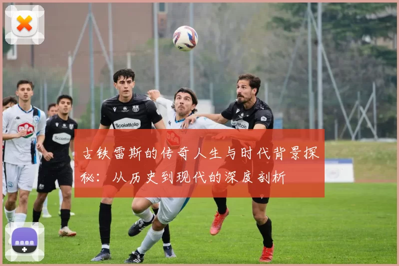 古铁雷斯的传奇人生与时代背景探秘：从历史到现代的深度剖析