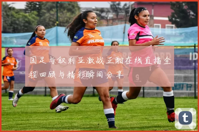 国足与叙利亚激战正酣在线直播全程回顾与精彩瞬间分享