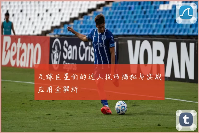 足球巨星们的过人技巧揭秘与实战应用全解析