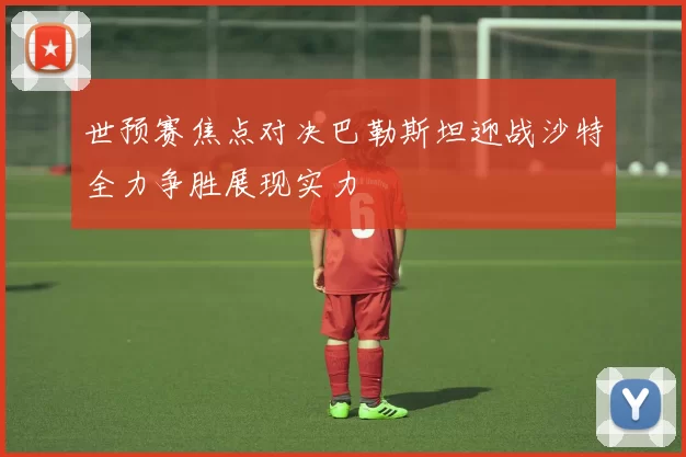 世预赛焦点对决巴勒斯坦迎战沙特全力争胜展现实力
