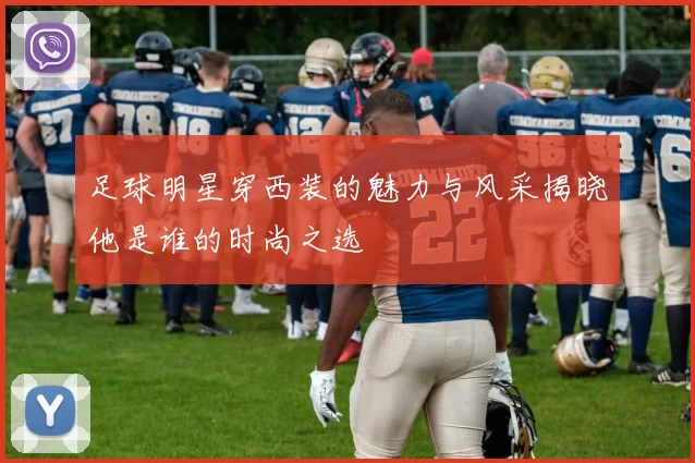 足球明星穿西装的魅力与风采揭晓他是谁的时尚之选