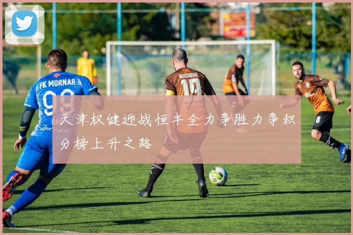 天津权健迎战恒丰全力争胜力争积分榜上升之路