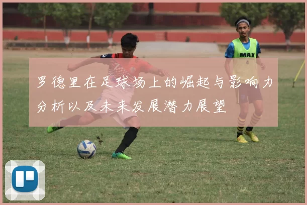 罗德里在足球场上的崛起与影响力分析以及未来发展潜力展望