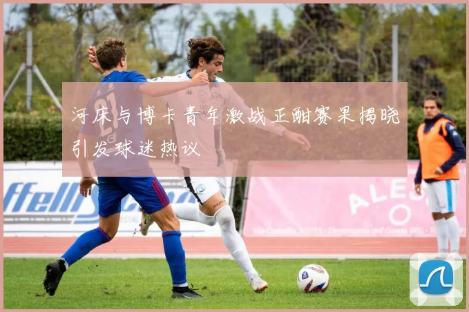 河床与博卡青年激战正酣赛果揭晓引发球迷热议