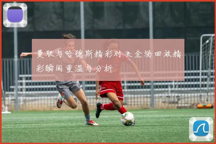 曼联与哈德斯精彩对决全场回放精彩瞬间重温与分析