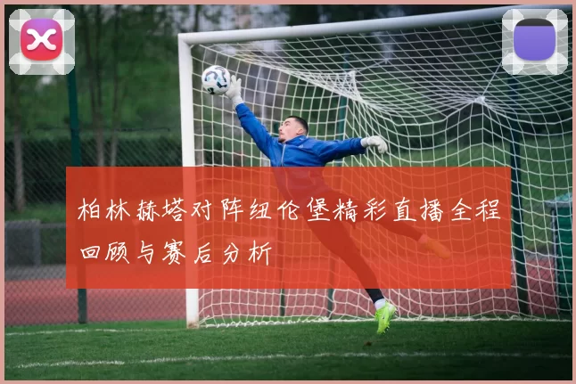 柏林赫塔对阵纽伦堡精彩直播全程回顾与赛后分析