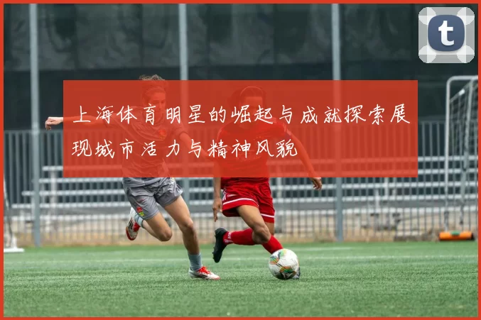 上海体育明星的崛起与成就探索展现城市活力与精神风貌