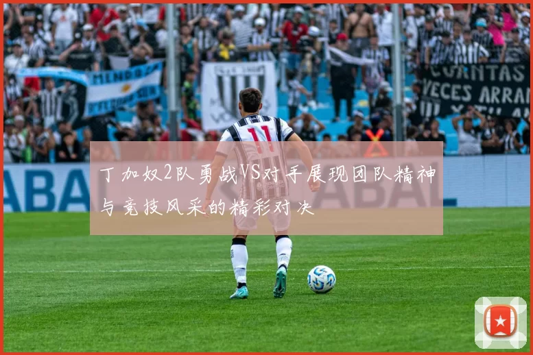 丁加奴2队勇战VS对手展现团队精神与竞技风采的精彩对决