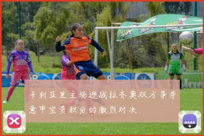 卡利亚里主场迎战拉齐奥双方争夺意甲宝贵积分的激烈对决