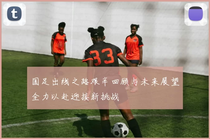 国足出线之路艰辛回顾与未来展望全力以赴迎接新挑战