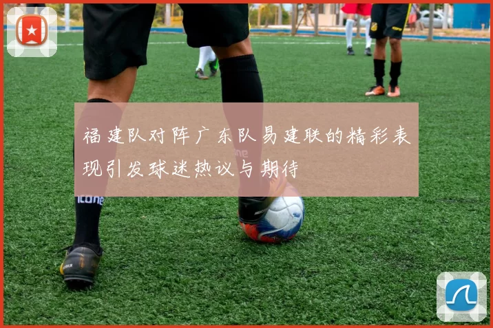 福建队对阵广东队易建联的精彩表现引发球迷热议与期待