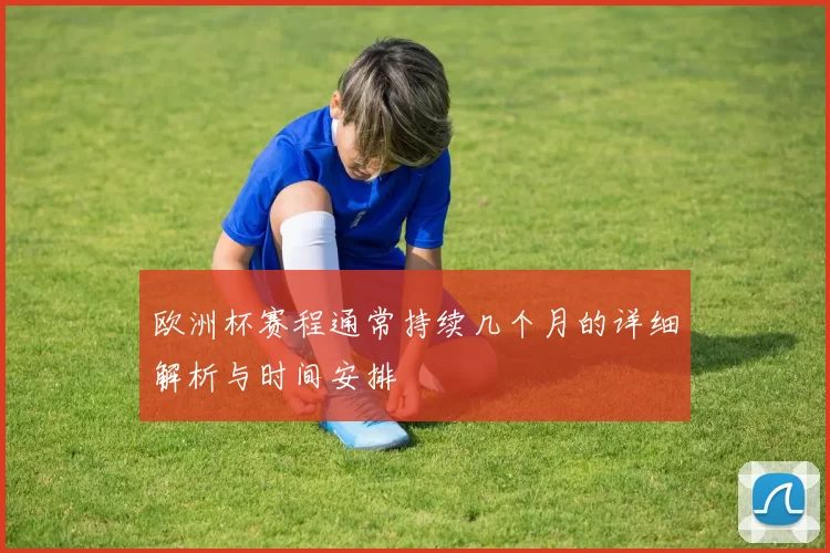 欧洲杯赛程通常持续几个月的详细解析与时间安排