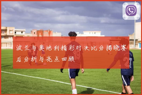 波兰与奥地利精彩对决比分揭晓赛后分析与亮点回顾