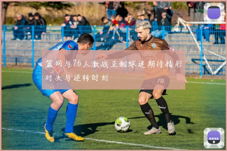 篮网与76人激战正酣球迷期待精彩对决与逆转时刻